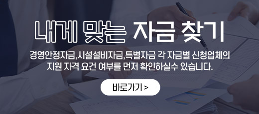 내게 맞는 자금 찾기

- 경영안정자금,시설설비자금,특별자금 각 자금별 신청업체의 지원 자격 요건 여부를 먼저 확인하실수 있습니다.
바로가기